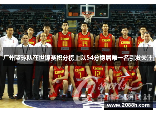 广州篮球队在世锦赛积分榜上以54分稳居第一名引发关注
