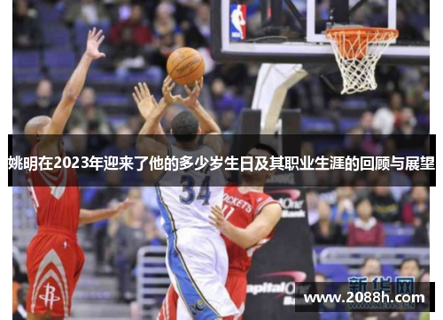 姚明在2023年迎来了他的多少岁生日及其职业生涯的回顾与展望