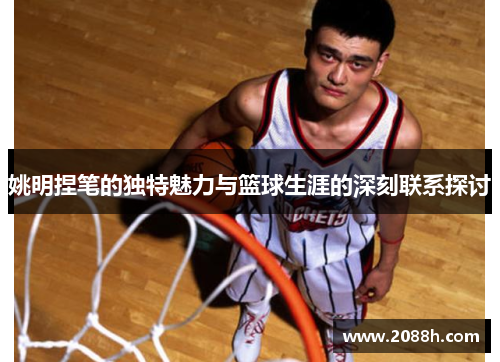 姚明捏笔的独特魅力与篮球生涯的深刻联系探讨