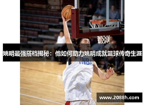 姚明最强搭档揭秘：他如何助力姚明成就篮球传奇生涯