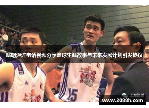 姚明通过电话视频分享篮球生涯故事与未来发展计划引发热议