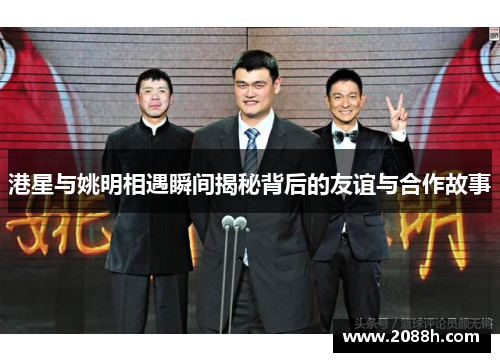 港星与姚明相遇瞬间揭秘背后的友谊与合作故事