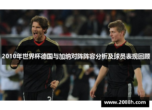 2010年世界杯德国与加纳对阵阵容分析及球员表现回顾