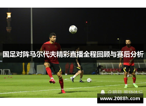 国足对阵马尔代夫精彩直播全程回顾与赛后分析