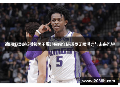 德阿隆福克斯引领国王崛起展现年轻球员无限潜力与未来希望
