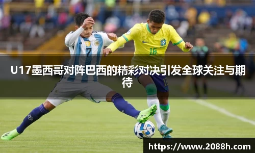 伟德U17墨西哥对阵巴西的精彩对决引发全球关注与期待