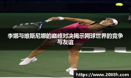 伟德李娜与维斯尼娜的巅峰对决揭示网球世界的竞争与友谊