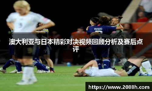 伟德澳大利亚与日本精彩对决视频回顾分析及赛后点评